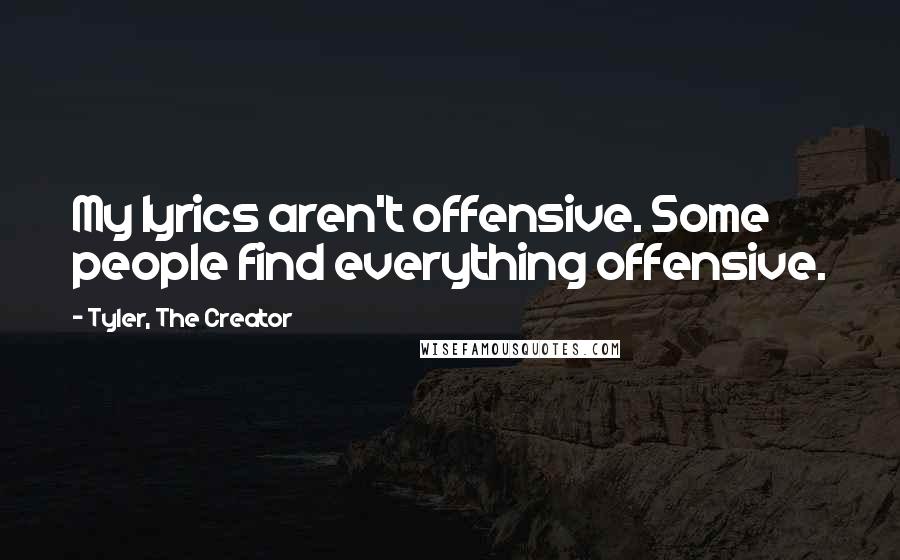 Tyler, The Creator Quotes: My lyrics aren't offensive. Some people find everything offensive.