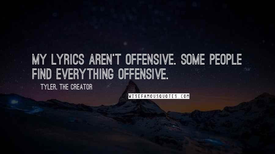 Tyler, The Creator Quotes: My lyrics aren't offensive. Some people find everything offensive.