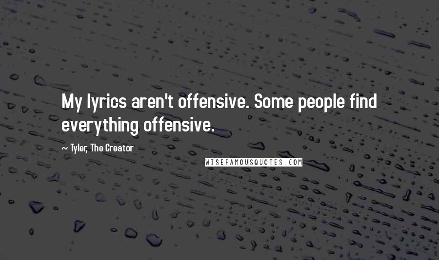 Tyler, The Creator Quotes: My lyrics aren't offensive. Some people find everything offensive.