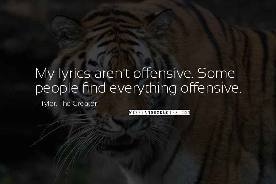 Tyler, The Creator Quotes: My lyrics aren't offensive. Some people find everything offensive.