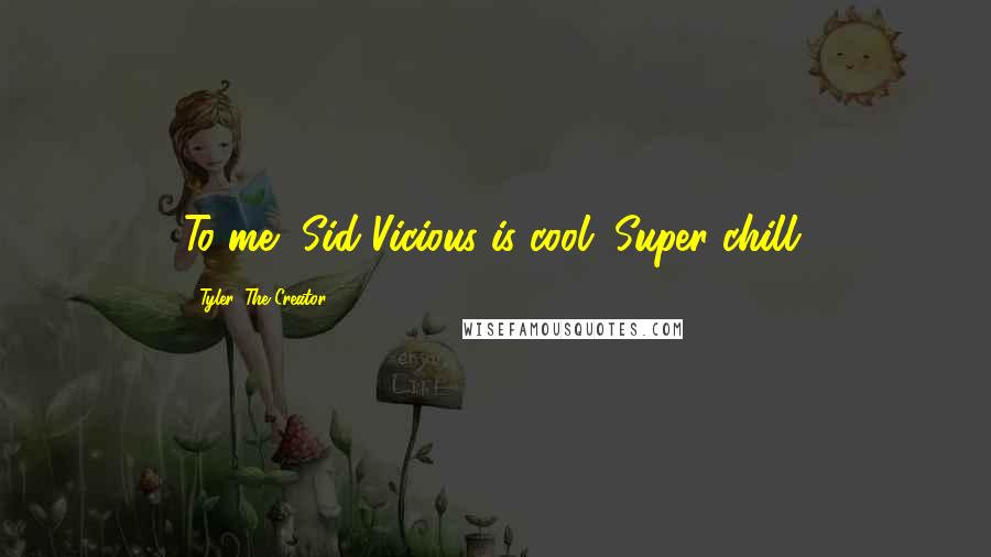 Tyler, The Creator Quotes: To me, Sid Vicious is cool. Super chill.