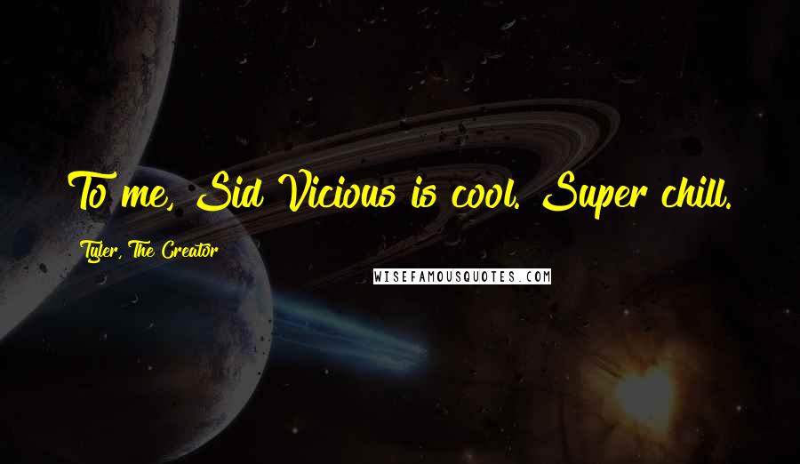 Tyler, The Creator Quotes: To me, Sid Vicious is cool. Super chill.