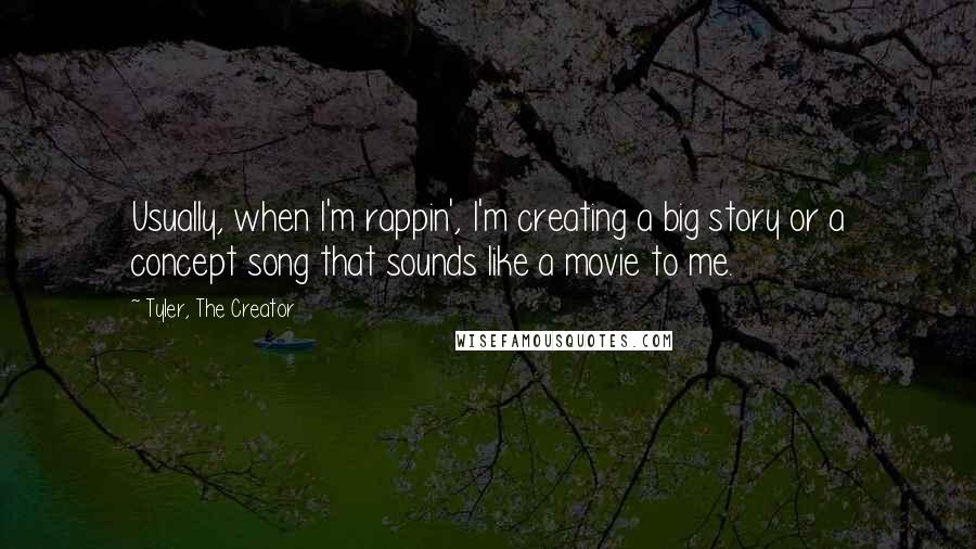 Tyler, The Creator Quotes: Usually, when I'm rappin', I'm creating a big story or a concept song that sounds like a movie to me.