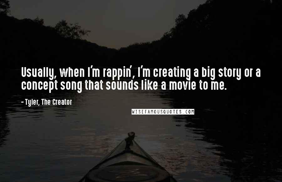 Tyler, The Creator Quotes: Usually, when I'm rappin', I'm creating a big story or a concept song that sounds like a movie to me.