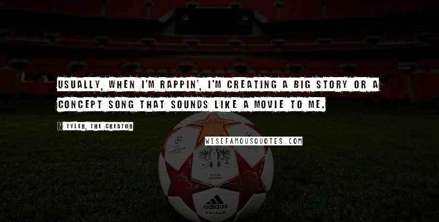 Tyler, The Creator Quotes: Usually, when I'm rappin', I'm creating a big story or a concept song that sounds like a movie to me.