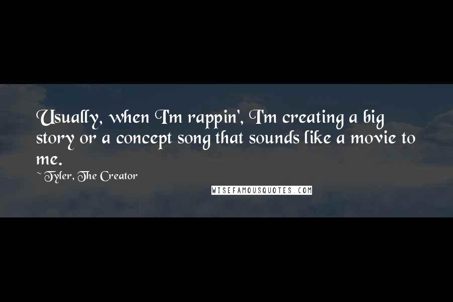Tyler, The Creator Quotes: Usually, when I'm rappin', I'm creating a big story or a concept song that sounds like a movie to me.
