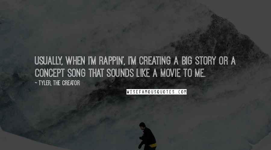 Tyler, The Creator Quotes: Usually, when I'm rappin', I'm creating a big story or a concept song that sounds like a movie to me.