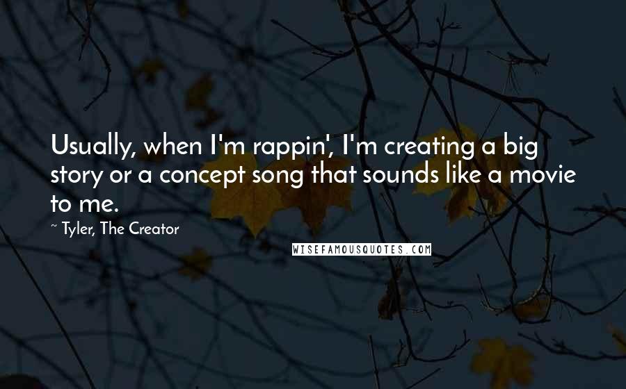 Tyler, The Creator Quotes: Usually, when I'm rappin', I'm creating a big story or a concept song that sounds like a movie to me.
