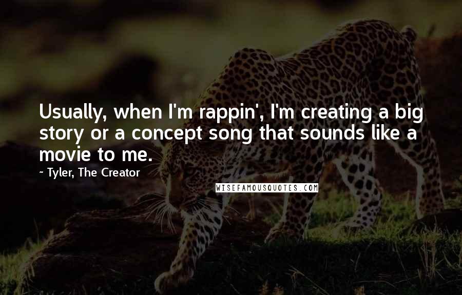 Tyler, The Creator Quotes: Usually, when I'm rappin', I'm creating a big story or a concept song that sounds like a movie to me.