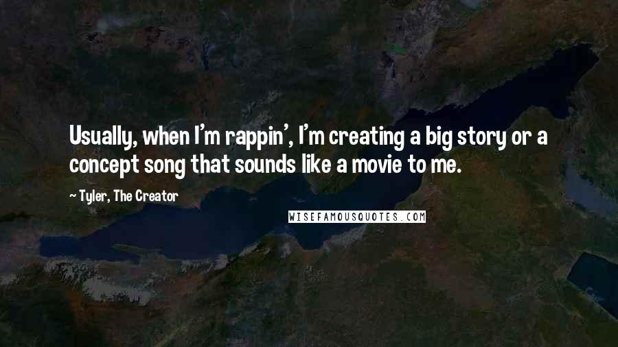 Tyler, The Creator Quotes: Usually, when I'm rappin', I'm creating a big story or a concept song that sounds like a movie to me.