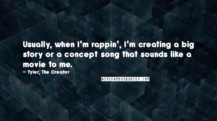Tyler, The Creator Quotes: Usually, when I'm rappin', I'm creating a big story or a concept song that sounds like a movie to me.