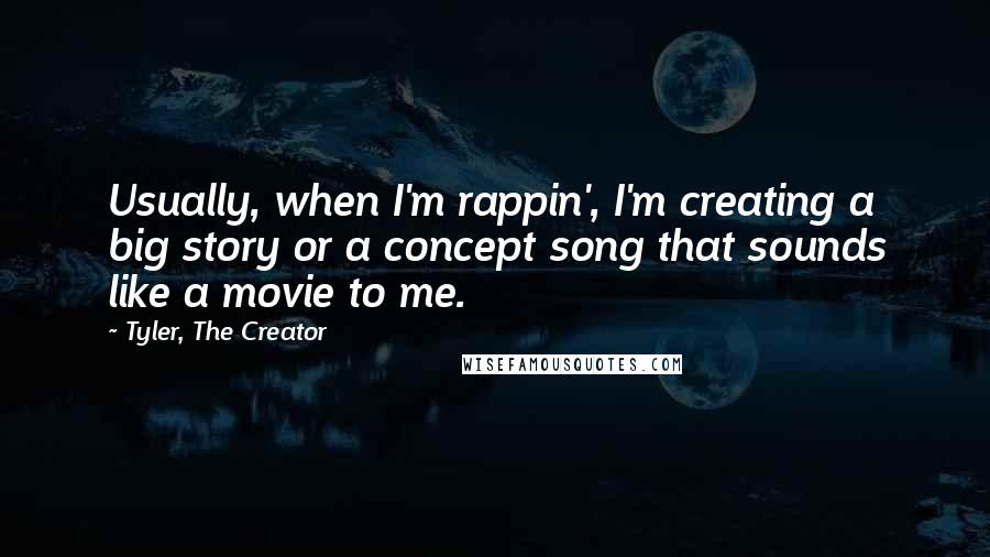 Tyler, The Creator Quotes: Usually, when I'm rappin', I'm creating a big story or a concept song that sounds like a movie to me.