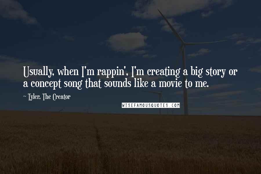 Tyler, The Creator Quotes: Usually, when I'm rappin', I'm creating a big story or a concept song that sounds like a movie to me.