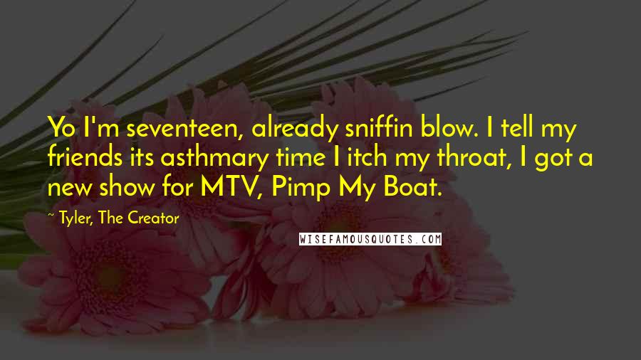 Tyler, The Creator Quotes: Yo I'm seventeen, already sniffin blow. I tell my friends its asthmary time I itch my throat, I got a new show for MTV, Pimp My Boat.