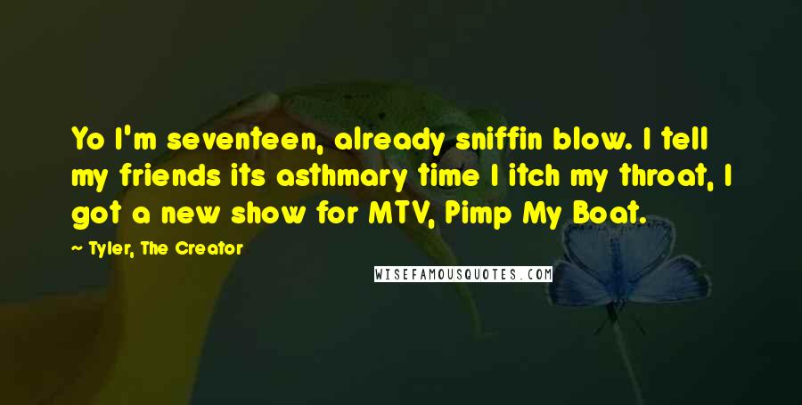 Tyler, The Creator Quotes: Yo I'm seventeen, already sniffin blow. I tell my friends its asthmary time I itch my throat, I got a new show for MTV, Pimp My Boat.