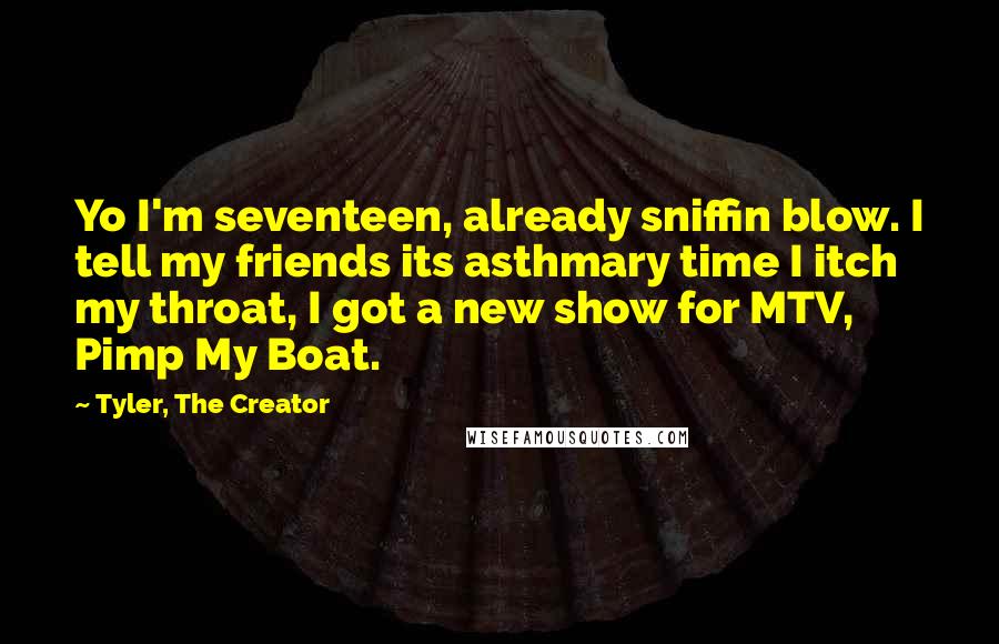 Tyler, The Creator Quotes: Yo I'm seventeen, already sniffin blow. I tell my friends its asthmary time I itch my throat, I got a new show for MTV, Pimp My Boat.