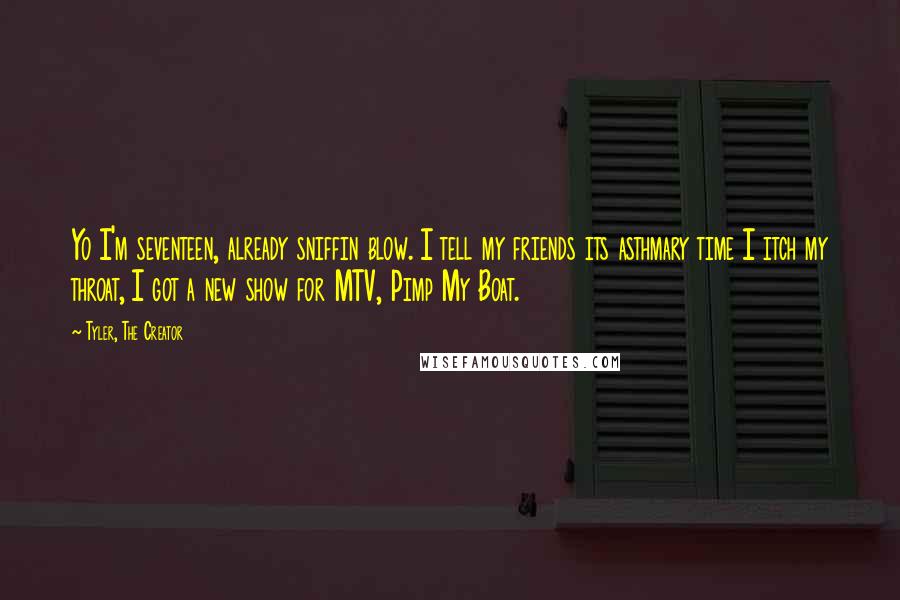 Tyler, The Creator Quotes: Yo I'm seventeen, already sniffin blow. I tell my friends its asthmary time I itch my throat, I got a new show for MTV, Pimp My Boat.