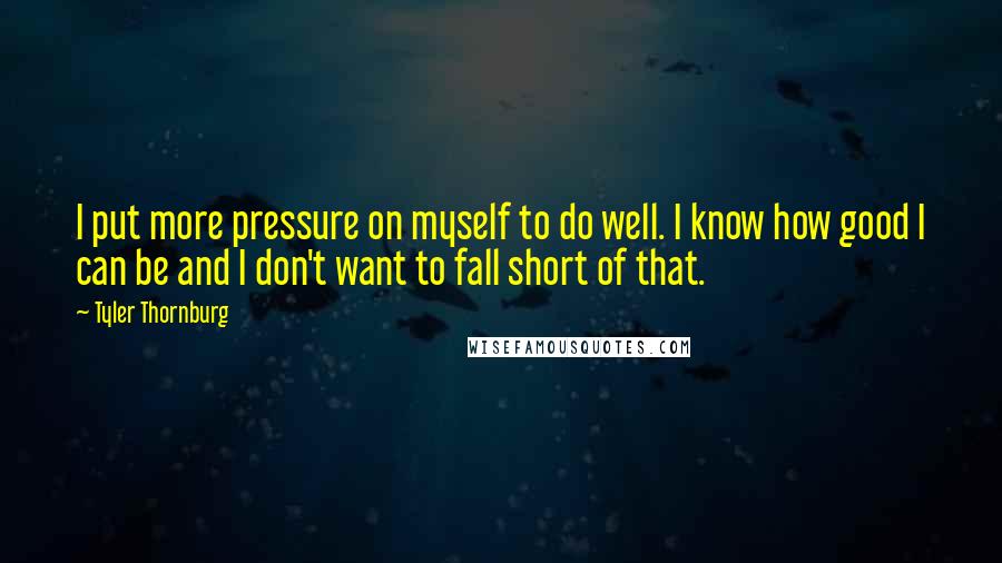 Tyler Thornburg Quotes: I put more pressure on myself to do well. I know how good I can be and I don't want to fall short of that.