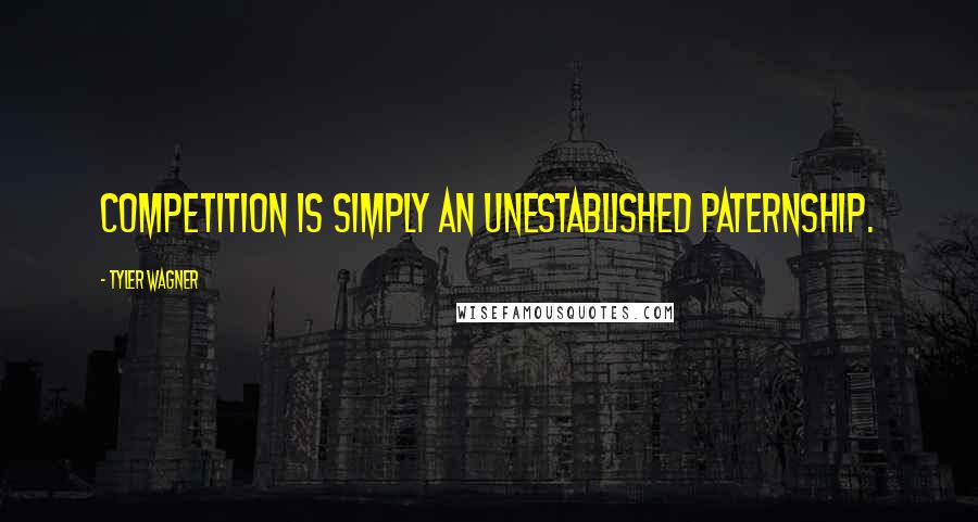 Tyler Wagner Quotes: Competition is simply an unestablished paternship.