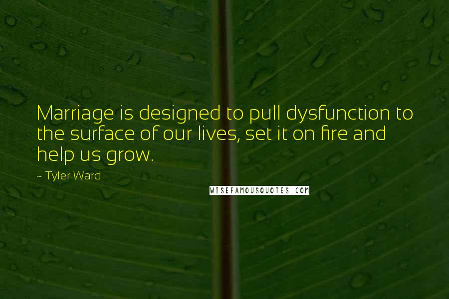 Tyler Ward Quotes: Marriage is designed to pull dysfunction to the surface of our lives, set it on fire and help us grow.