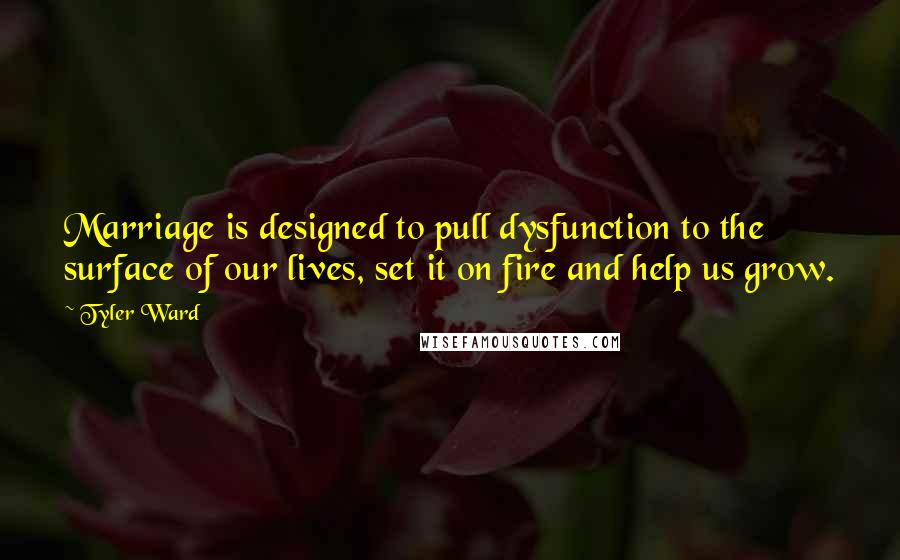 Tyler Ward Quotes: Marriage is designed to pull dysfunction to the surface of our lives, set it on fire and help us grow.