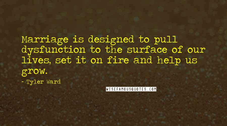 Tyler Ward Quotes: Marriage is designed to pull dysfunction to the surface of our lives, set it on fire and help us grow.