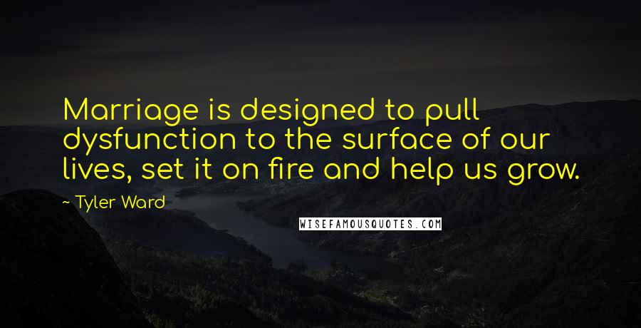 Tyler Ward Quotes: Marriage is designed to pull dysfunction to the surface of our lives, set it on fire and help us grow.