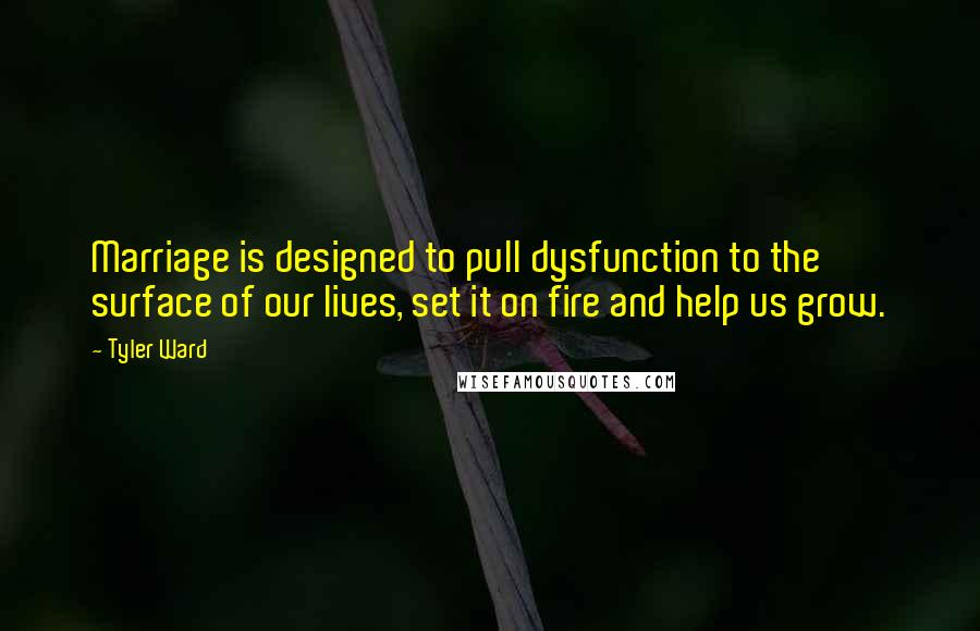 Tyler Ward Quotes: Marriage is designed to pull dysfunction to the surface of our lives, set it on fire and help us grow.