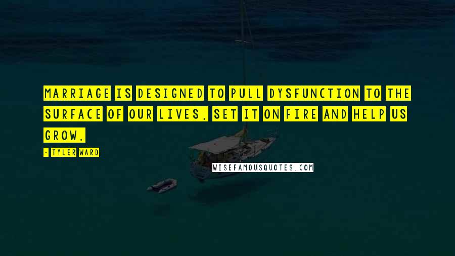 Tyler Ward Quotes: Marriage is designed to pull dysfunction to the surface of our lives, set it on fire and help us grow.