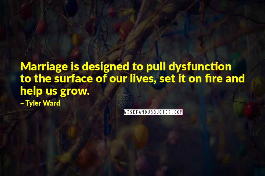 Tyler Ward Quotes: Marriage is designed to pull dysfunction to the surface of our lives, set it on fire and help us grow.