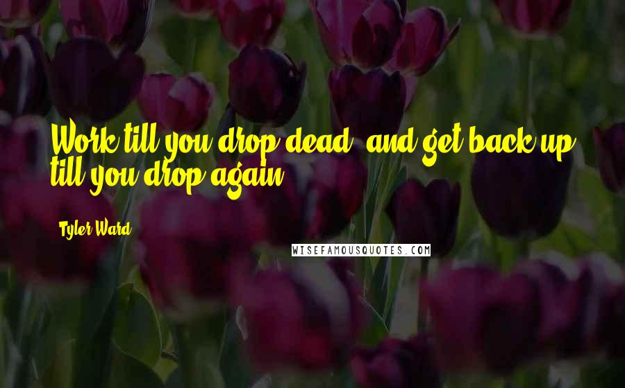 Tyler Ward Quotes: Work till you drop dead, and get back up till you drop again!