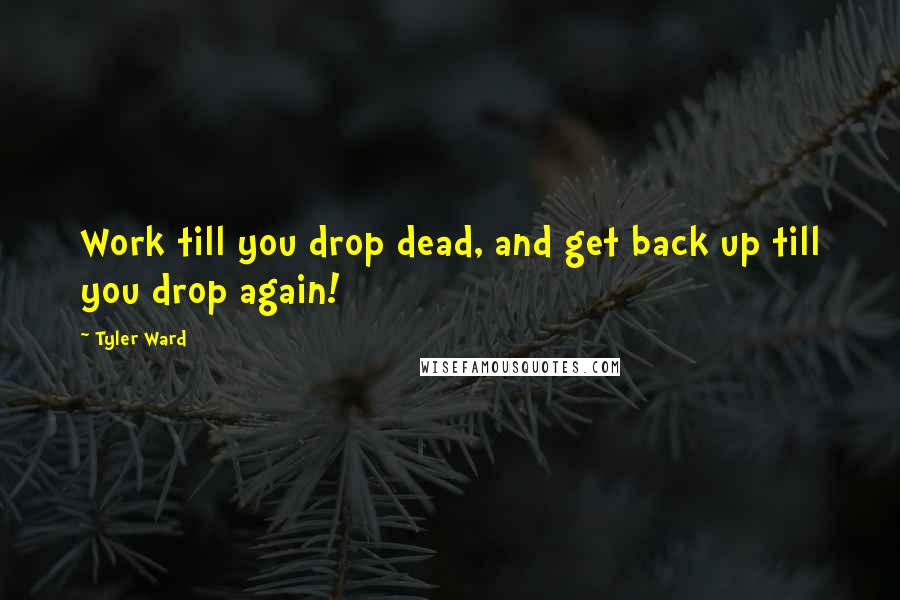 Tyler Ward Quotes: Work till you drop dead, and get back up till you drop again!