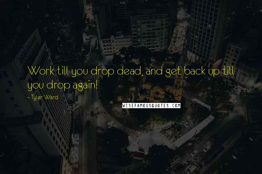 Tyler Ward Quotes: Work till you drop dead, and get back up till you drop again!