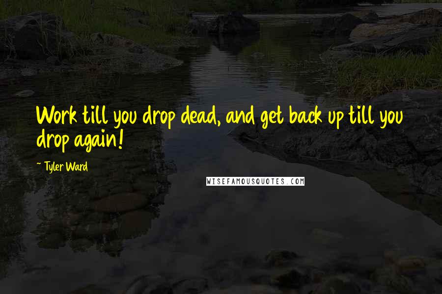 Tyler Ward Quotes: Work till you drop dead, and get back up till you drop again!