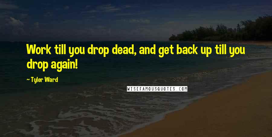 Tyler Ward Quotes: Work till you drop dead, and get back up till you drop again!