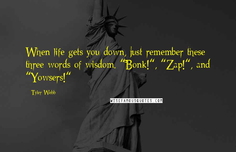 Tyler Webb Quotes: When life gets you down, just remember these three words of wisdom. "Bonk!", "Zap!", and "Yowsers!"