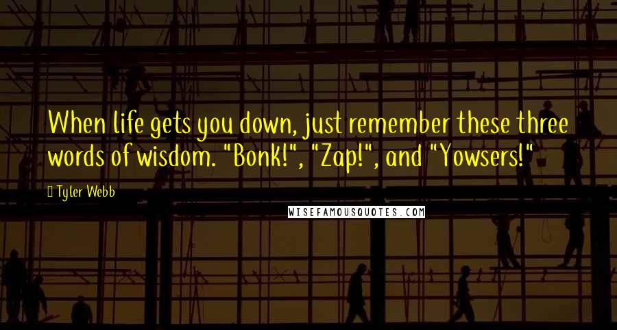 Tyler Webb Quotes: When life gets you down, just remember these three words of wisdom. "Bonk!", "Zap!", and "Yowsers!"