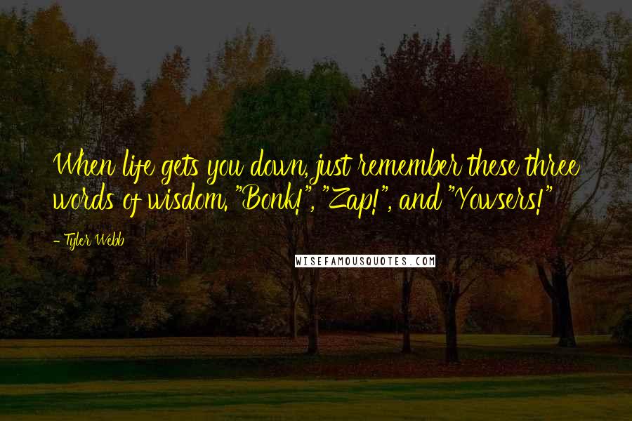 Tyler Webb Quotes: When life gets you down, just remember these three words of wisdom. "Bonk!", "Zap!", and "Yowsers!"