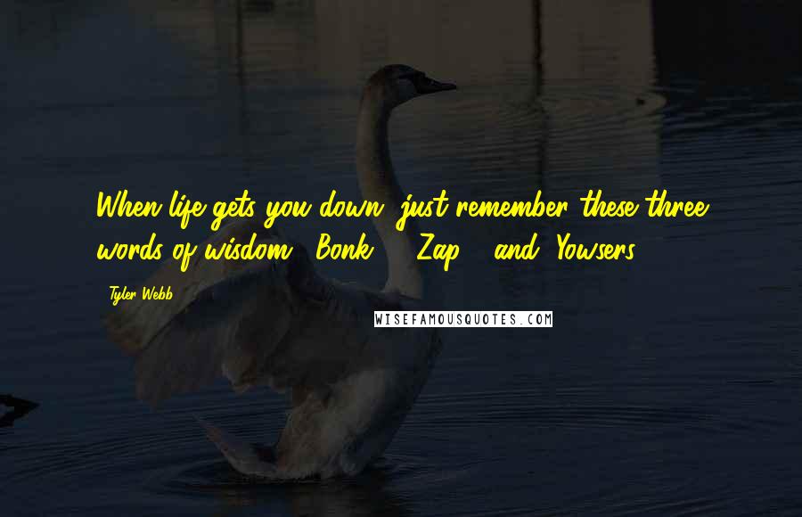 Tyler Webb Quotes: When life gets you down, just remember these three words of wisdom. "Bonk!", "Zap!", and "Yowsers!"