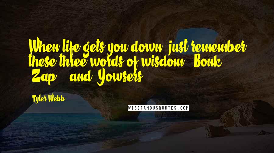 Tyler Webb Quotes: When life gets you down, just remember these three words of wisdom. "Bonk!", "Zap!", and "Yowsers!"