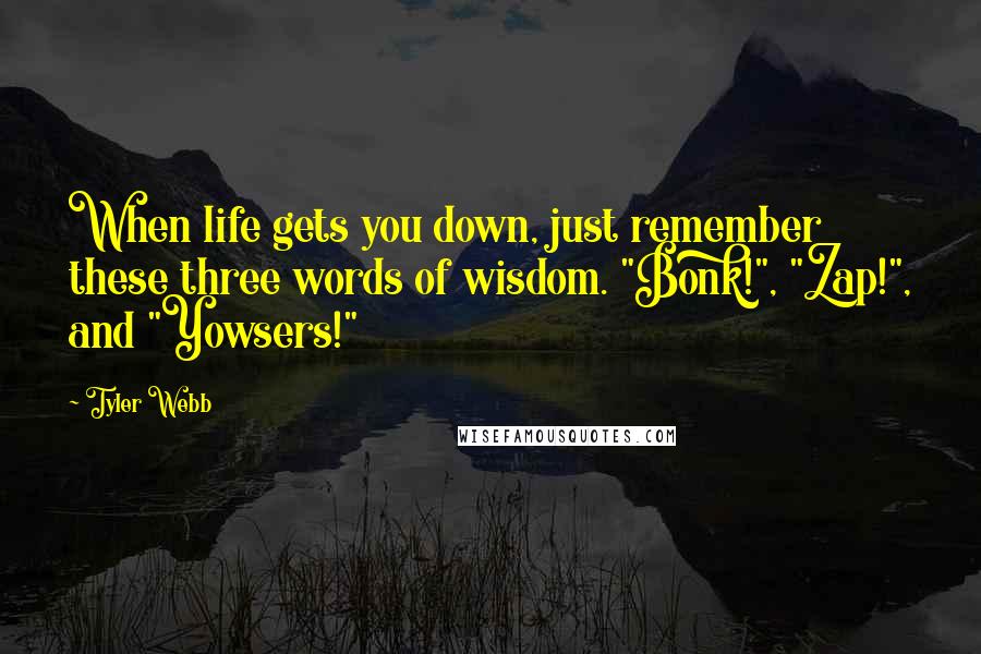 Tyler Webb Quotes: When life gets you down, just remember these three words of wisdom. "Bonk!", "Zap!", and "Yowsers!"