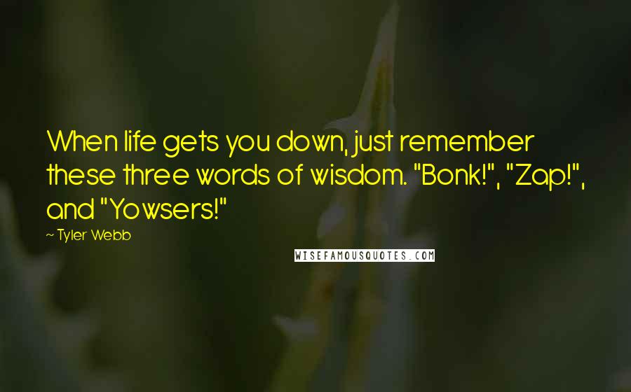 Tyler Webb Quotes: When life gets you down, just remember these three words of wisdom. "Bonk!", "Zap!", and "Yowsers!"