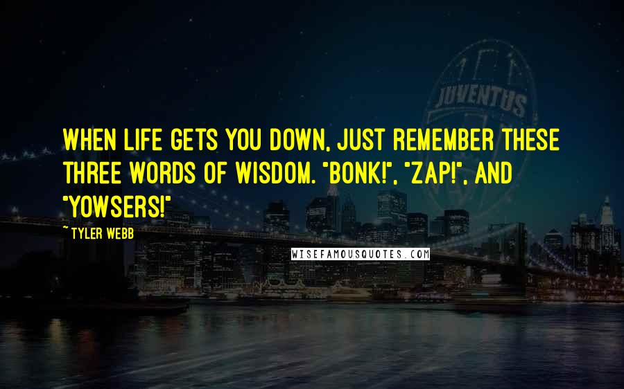 Tyler Webb Quotes: When life gets you down, just remember these three words of wisdom. "Bonk!", "Zap!", and "Yowsers!"
