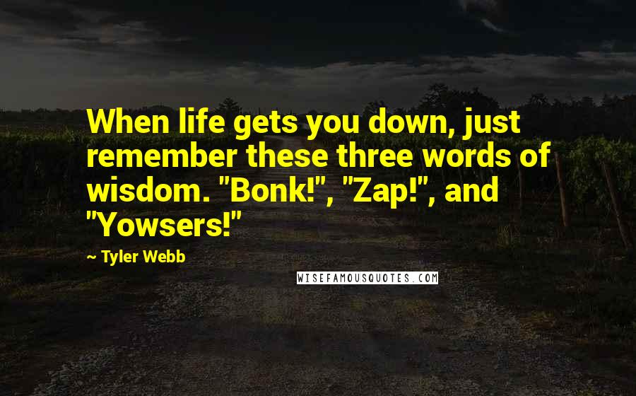 Tyler Webb Quotes: When life gets you down, just remember these three words of wisdom. "Bonk!", "Zap!", and "Yowsers!"
