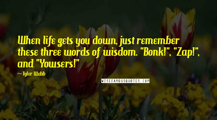 Tyler Webb Quotes: When life gets you down, just remember these three words of wisdom. "Bonk!", "Zap!", and "Yowsers!"
