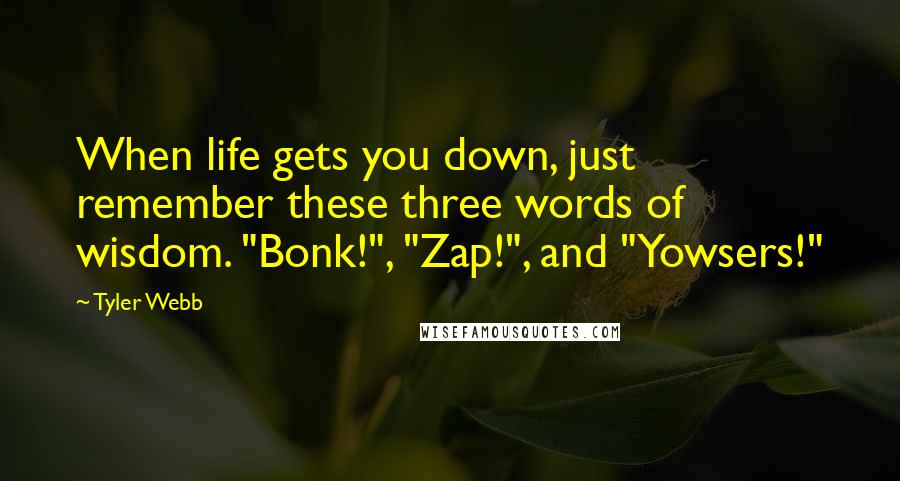Tyler Webb Quotes: When life gets you down, just remember these three words of wisdom. "Bonk!", "Zap!", and "Yowsers!"