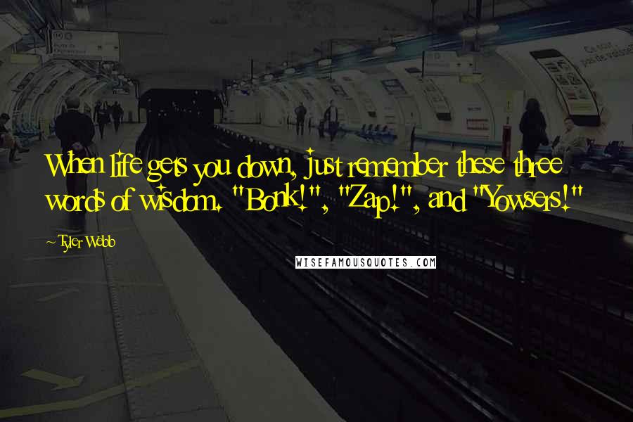 Tyler Webb Quotes: When life gets you down, just remember these three words of wisdom. "Bonk!", "Zap!", and "Yowsers!"