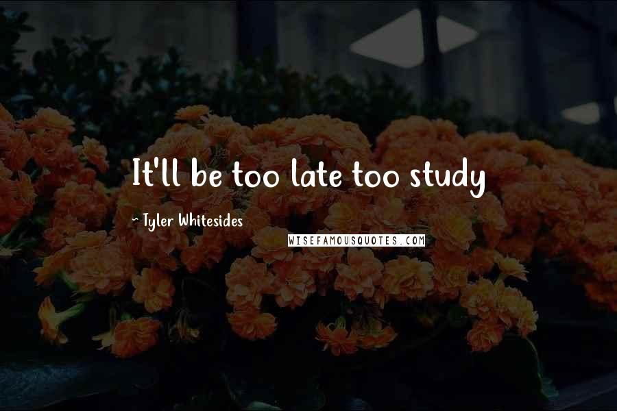 Tyler Whitesides Quotes: It'll be too late too study