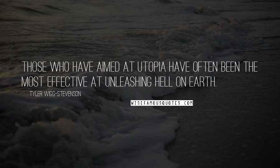 Tyler Wigg-Stevenson Quotes: Those who have aimed at utopia have often been the most effective at unleashing hell on earth.