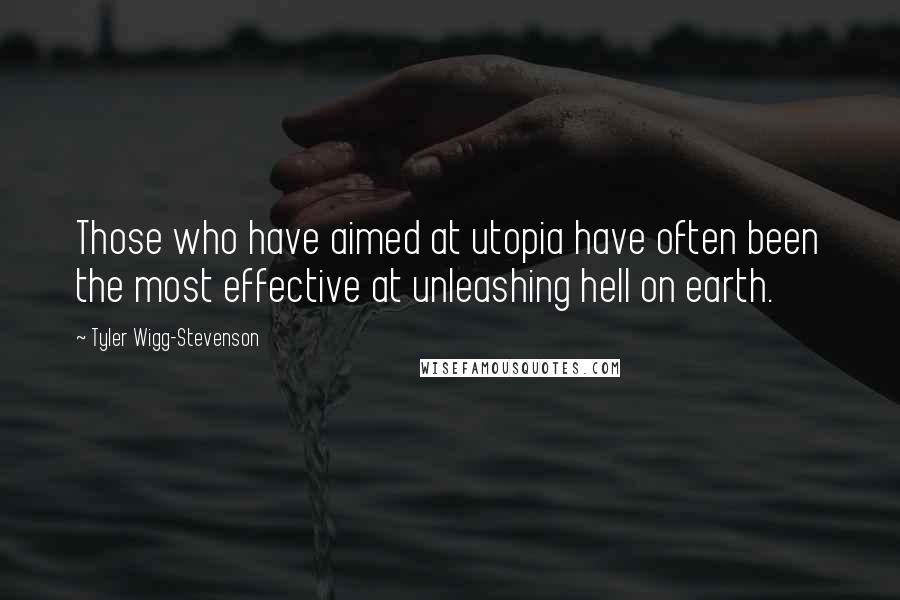 Tyler Wigg-Stevenson Quotes: Those who have aimed at utopia have often been the most effective at unleashing hell on earth.